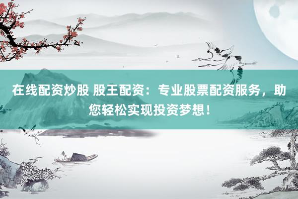 在线配资炒股 股王配资：专业股票配资服务，助您轻松实现投资梦想！