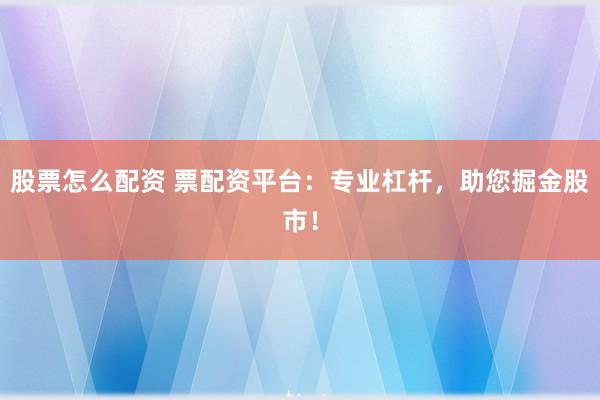 股票怎么配资 票配资平台：专业杠杆，助您掘金股市！