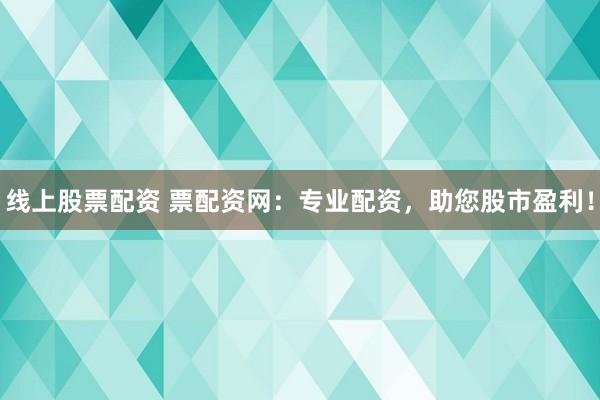 线上股票配资 票配资网：专业配资，助您股市盈利！