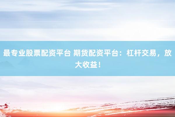 最专业股票配资平台 期货配资平台：杠杆交易，放大收益！