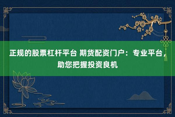 正规的股票杠杆平台 期货配资门户：专业平台，助您把握投资良机