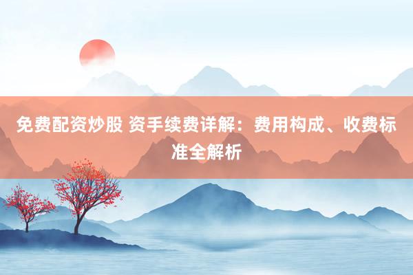 免费配资炒股 资手续费详解：费用构成、收费标准全解析