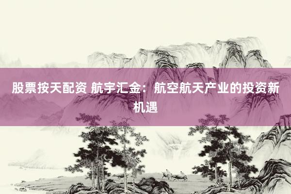 股票按天配资 航宇汇金：航空航天产业的投资新机遇