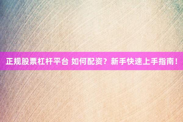正规股票杠杆平台 如何配资？新手快速上手指南！