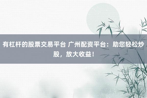 有杠杆的股票交易平台 广州配资平台：助您轻松炒股，放大收益！