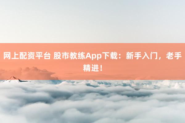 网上配资平台 股市教练App下载：新手入门，老手精进！