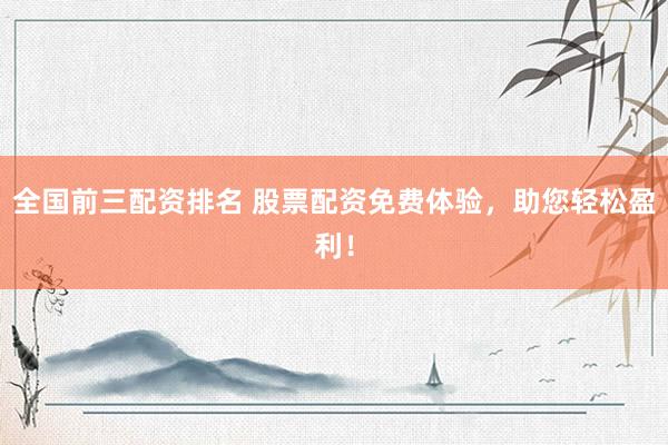 全国前三配资排名 股票配资免费体验，助您轻松盈利！