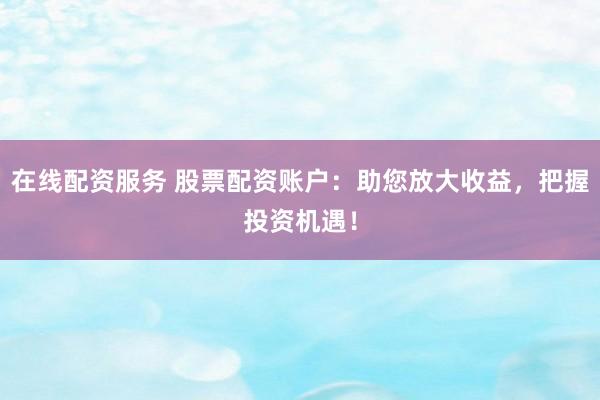 在线配资服务 股票配资账户：助您放大收益，把握投资机遇！