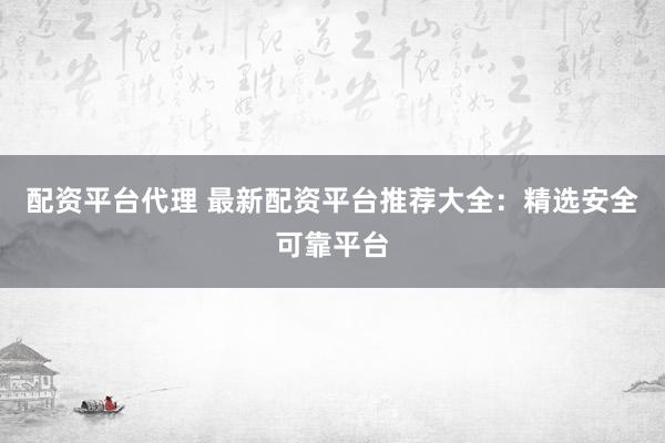 配资平台代理 最新配资平台推荐大全：精选安全可靠平台