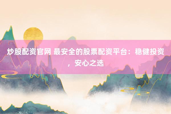 炒股配资官网 最安全的股票配资平台：稳健投资，安心之选