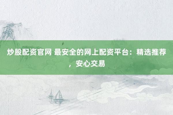 炒股配资官网 最安全的网上配资平台：精选推荐，安心交易