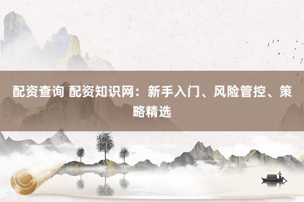 配资查询 配资知识网：新手入门、风险管控、策略精选
