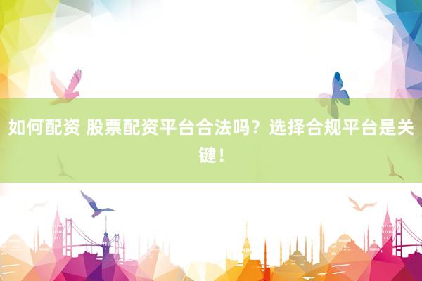 如何配资 股票配资平台合法吗？选择合规平台是关键！