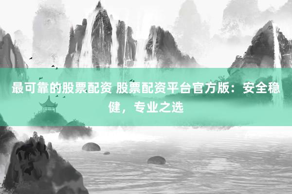 最可靠的股票配资 股票配资平台官方版：安全稳健，专业之选