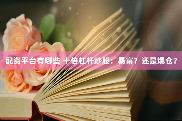 配资平台有哪些 十倍杠杆炒股：暴富？还是爆仓？