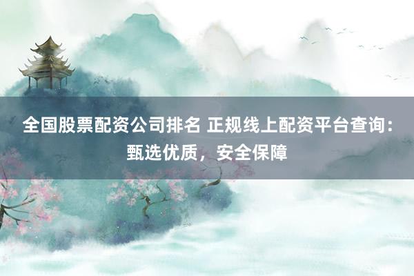 全国股票配资公司排名 正规线上配资平台查询：甄选优质，安全保障