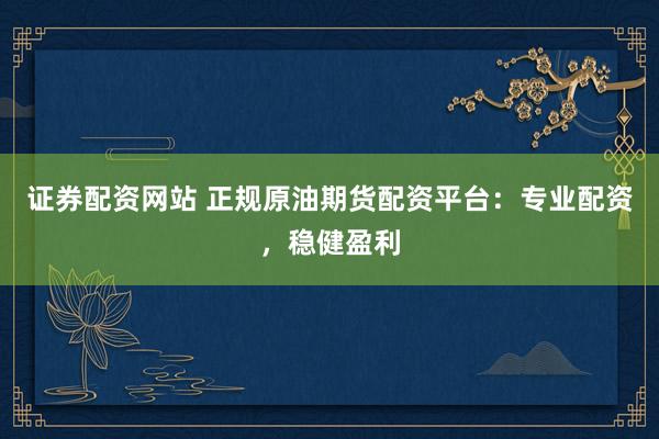 证券配资网站 正规原油期货配资平台：专业配资，稳健盈利