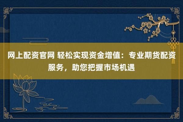 网上配资官网 轻松实现资金增值：专业期货配资服务，助您把握市场机遇
