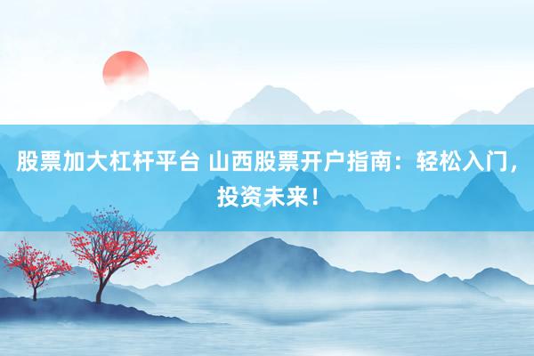 股票加大杠杆平台 山西股票开户指南：轻松入门，投资未来！