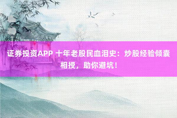 证券投资APP 十年老股民血泪史：炒股经验倾囊相授，助你避坑！