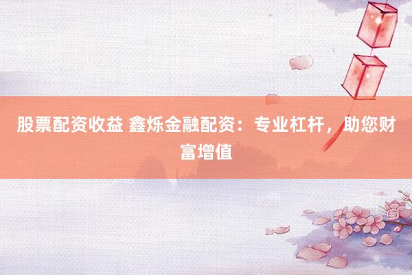 股票配资收益 鑫烁金融配资：专业杠杆，助您财富增值