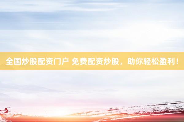 全国炒股配资门户 免费配资炒股，助你轻松盈利！