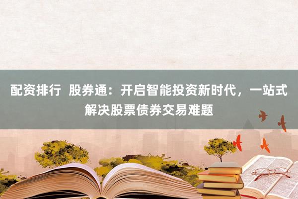 配资排行  股券通：开启智能投资新时代，一站式解决股票债券交易难题
