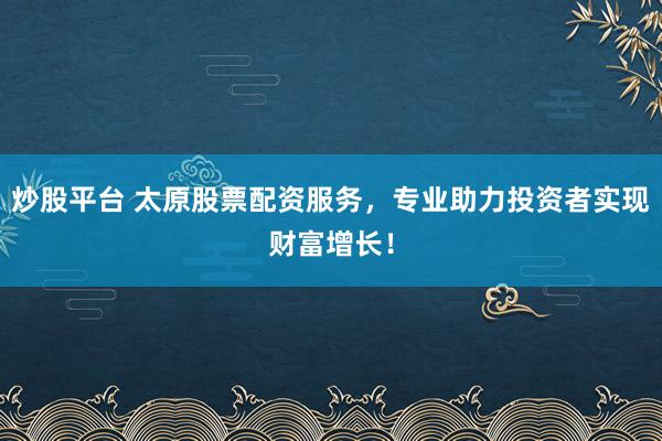 炒股平台 太原股票配资服务，专业助力投资者实现财富增长！