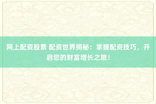 网上配资股票 配资世界揭秘：掌握配资技巧，开启您的财富增长之旅！