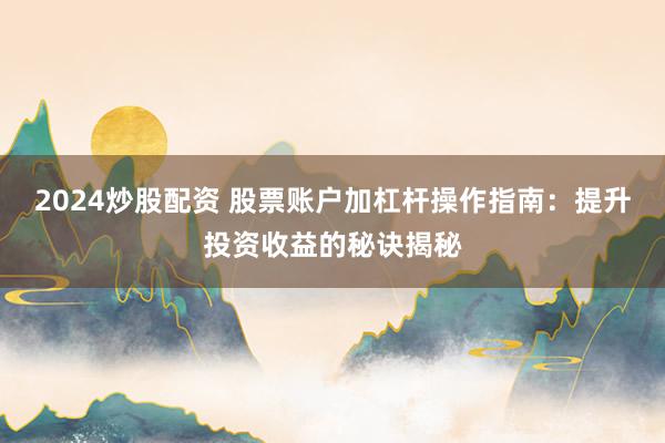 2024炒股配资 股票账户加杠杆操作指南：提升投资收益的秘诀揭秘
