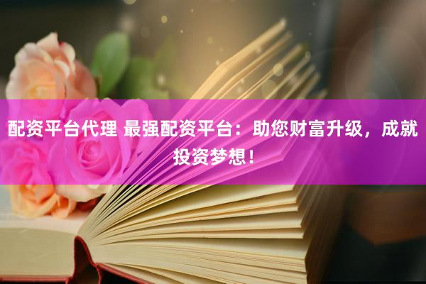 配资平台代理 最强配资平台：助您财富升级，成就投资梦想！