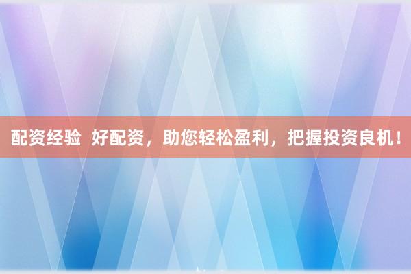 配资经验  好配资，助您轻松盈利，把握投资良机！