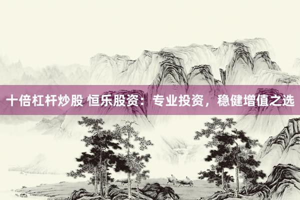 十倍杠杆炒股 恒乐股资：专业投资，稳健增值之选