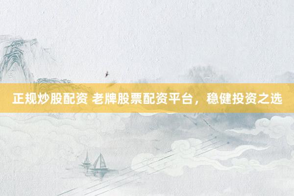 正规炒股配资 老牌股票配资平台，稳健投资之选