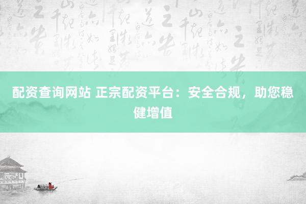 配资查询网站 正宗配资平台：安全合规，助您稳健增值