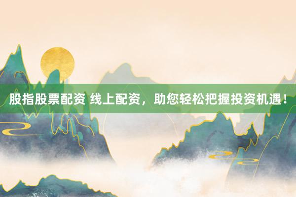 股指股票配资 线上配资，助您轻松把握投资机遇！