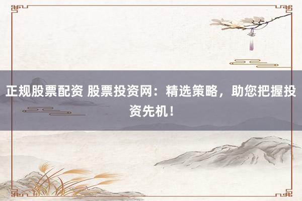 正规股票配资 股票投资网：精选策略，助您把握投资先机！