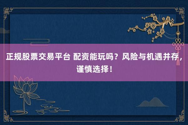 正规股票交易平台 配资能玩吗？风险与机遇并存，谨慎选择！