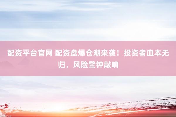 配资平台官网 配资盘爆仓潮来袭！投资者血本无归，风险警钟敲响