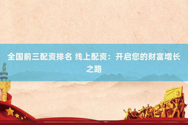 全国前三配资排名 线上配资：开启您的财富增长之路