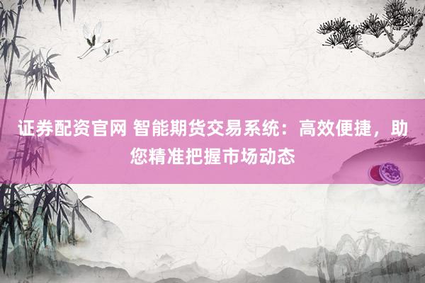 证券配资官网 智能期货交易系统：高效便捷，助您精准把握市场动态