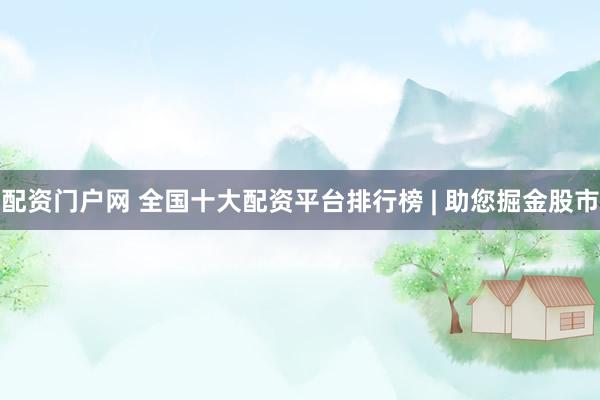 配资门户网 全国十大配资平台排行榜 | 助您掘金股市