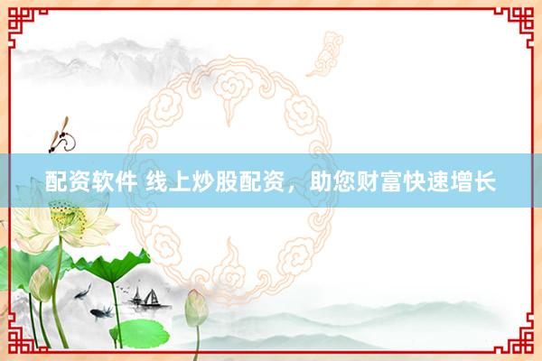 配资软件 线上炒股配资，助您财富快速增长